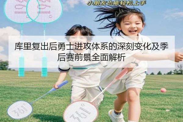 库里复出后勇士进攻体系的深刻变化及季后赛前景全面解析