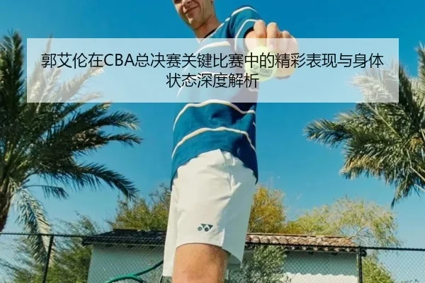 郭艾伦在CBA总决赛关键比赛中的精彩表现与身体状态深度解析